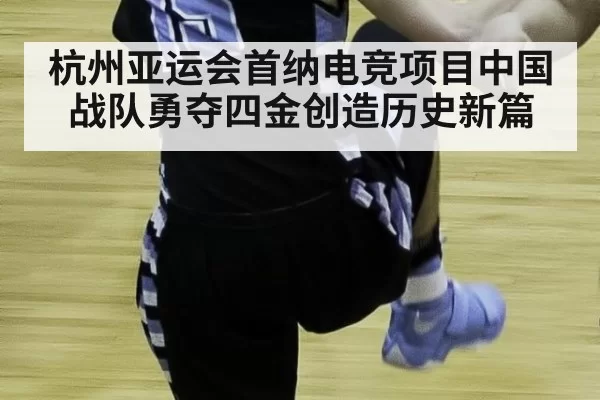 杭州亚运会首纳电竞项目中国战队勇夺四金创造历史新篇