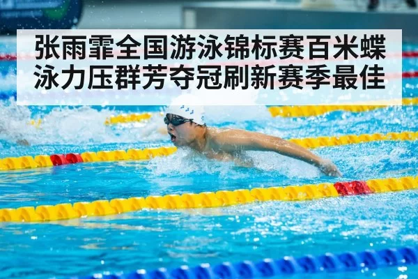 张雨霏全国游泳锦标赛百米蝶泳力压群芳夺冠刷新赛季最佳