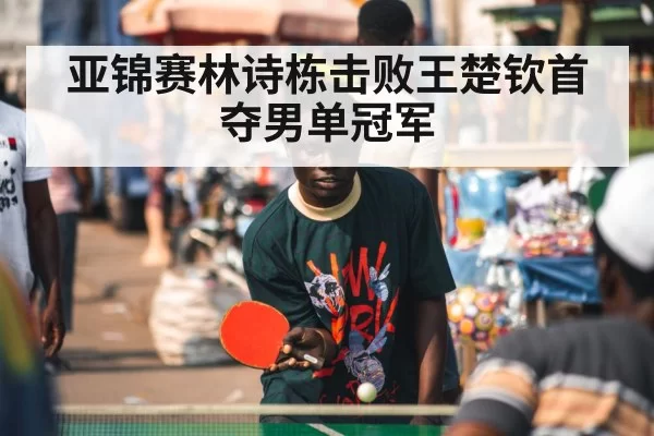 亚锦赛林诗栋击败王楚钦首夺男单冠军