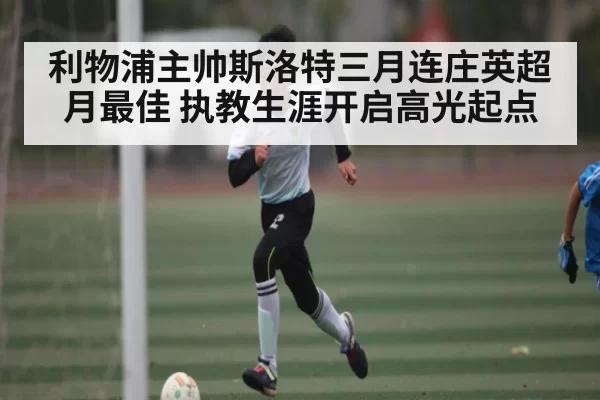 利物浦主帅斯洛特三月连庄英超月最佳 执教生涯开启高光起点