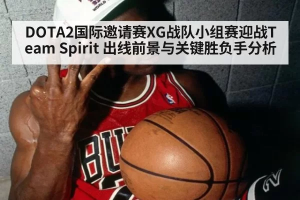 DOTA2国际邀请赛XG战队小组赛迎战Team Spirit 出线前景与关键胜负手分析