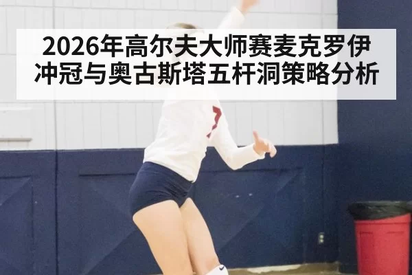2026年高尔夫大师赛麦克罗伊冲冠与奥古斯塔五杆洞策略分析